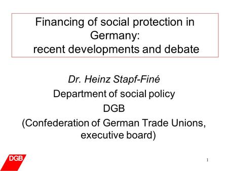 1 Dr. Heinz Stapf-Finé Department of social policy DGB (Confederation of German Trade Unions, executive board) Financing of social protection in Germany: