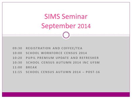 09:30REGISTRATION AND COFFEE/TEA 10:00SCHOOL WORKFORCE CENSUS 2014 10:20PUPIL PREMIUM UPDATE AND REFRESHER 10:30 SCHOOL CENSUS AUTUMN 2014 INC UFSM 11:00BREAK.