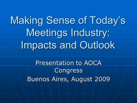 Making Sense of Today’s Meetings Industry: Impacts and Outlook Presentation to AOCA Congress Buenos Aires, August 2009.