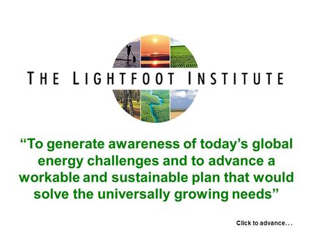 “To generate awareness of today’s global energy challenges and to advance a workable and sustainable plan that would solve the universally growing needs”