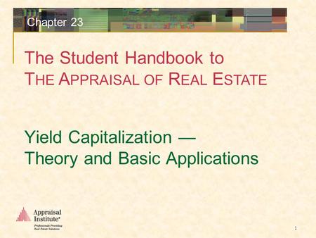 The Student Handbook to T HE A PPRAISAL OF R EAL E STATE 1 Chapter 23 Yield Capitalization — Theory and Basic Applications.