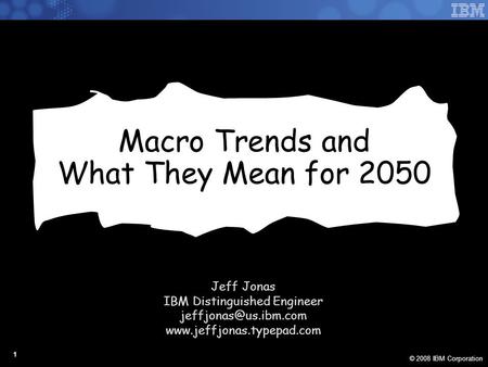 © 2008 IBM Corporation 1 Macro Trends and What They Mean for 2050 Jeff Jonas IBM Distinguished Engineer