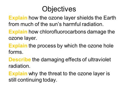 Objectives Explain how the ozone layer shields the Earth from much of the sun’s harmful radiation. Explain how chlorofluorocarbons damage the ozone layer.