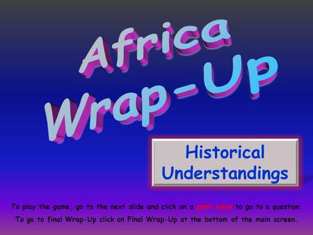 Historical Understandings To play the game, go to the next slide and click on a point value to go to a question. To go to final Wrap-Up click on Final.