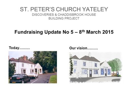 ST. PETER’S CHURCH YATELEY DISCOVERIES & CHADDISBROOK HOUSE BUILDING PROJECT Fundraising Update No 5 – 8 th March 2015 Our vision……… Today………