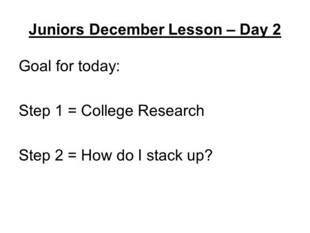 Juniors December Lesson – Day 2 Goal for today: Step 1 = College Research Step 2 = How do I stack up?