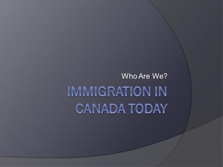 Who Are We?. Canada today...  The majority of Canadians (as many as 97%) are immigrants or descendants of immigrants.  This is why Canada is considered.