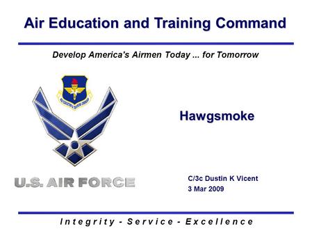 Air Education and Training Command I n t e g r i t y - S e r v i c e - E x c e l l e n c e Hawgsmoke C/3c Dustin K Vicent 3 Mar 2009 Develop America's.