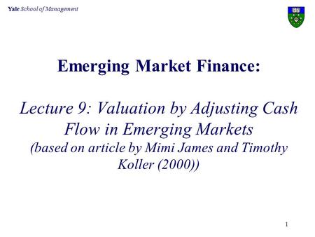 Yale School of Management 1 Emerging Market Finance: Lecture 9: Valuation by Adjusting Cash Flow in Emerging Markets (based on article by Mimi James and.