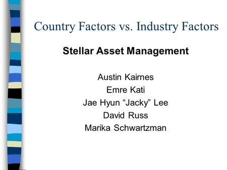 Country Factors vs. Industry Factors Stellar Asset Management Austin Kairnes Emre Kati Jae Hyun “Jacky” Lee David Russ Marika Schwartzman.