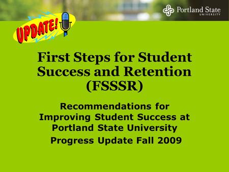 First Steps for Student Success and Retention (FSSSR) Recommendations for Improving Student Success at Portland State University Progress Update Fall 2009.