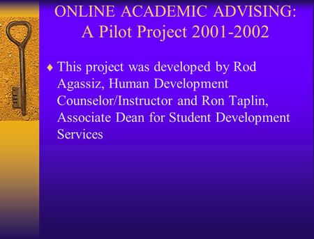 ONLINE ACADEMIC ADVISING: A Pilot Project 2001-2002  This project was developed by Rod Agassiz, Human Development Counselor/Instructor and Ron Taplin,