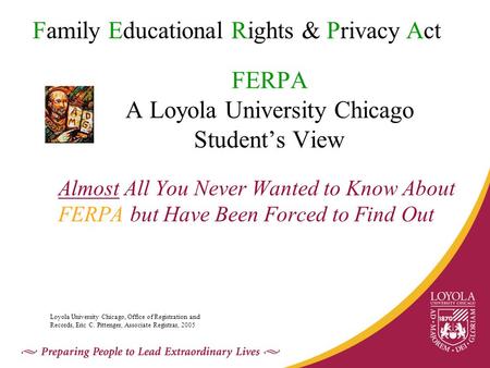 FERPA A Loyola University Chicago Student’s View Almost All You Never Wanted to Know About FERPA but Have Been Forced to Find Out Family Educational Rights.