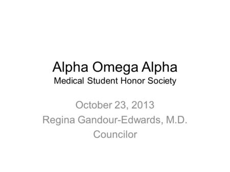 Alpha Omega Alpha Medical Student Honor Society October 23, 2013 Regina Gandour-Edwards, M.D. Councilor.