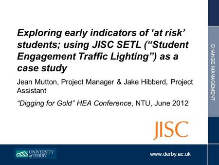 Www.derby.ac.uk CHANGE MANAGEMENT Exploring early indicators of ‘at risk’ students; using JISC SETL (“Student Engagement Traffic Lighting”) as a case study.