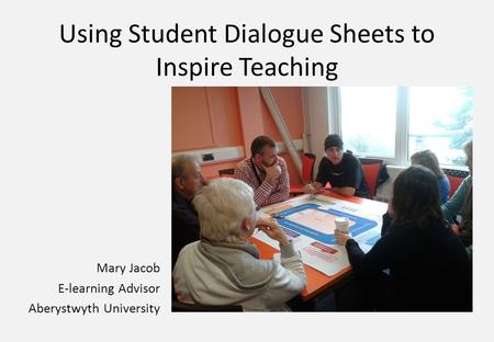 Using Student Dialogue Sheets to Inspire Teaching Mary Jacob E-learning Advisor Aberystwyth University.