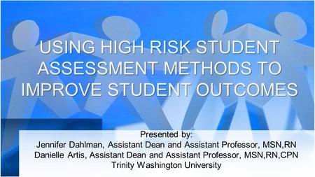 USING HIGH RISK STUDENT ASSESSMENT METHODS TO IMPROVE STUDENT OUTCOMES Presented by: Jennifer Dahlman, Assistant Dean and Assistant Professor, MSN,RN Danielle.