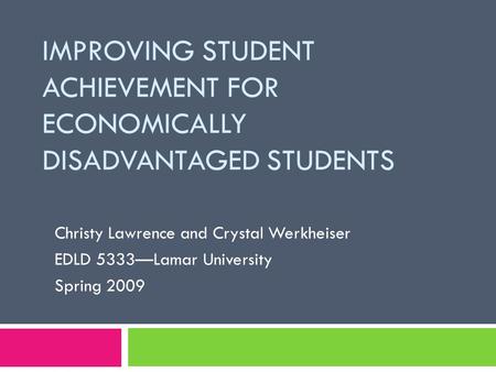 IMPROVING STUDENT ACHIEVEMENT FOR ECONOMICALLY DISADVANTAGED STUDENTS Christy Lawrence and Crystal Werkheiser EDLD 5333—Lamar University Spring 2009.