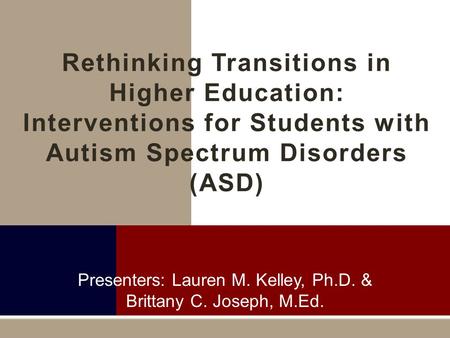 Presenters: Lauren M. Kelley, Ph.D. & Brittany C. Joseph, M.Ed. Rethinking Transitions in Higher Education: Interventions for Students with Autism Spectrum.