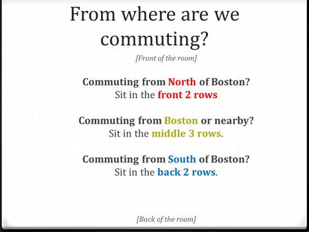 From where are we commuting? [Front of the room] Commuting from North of Boston? Sit in the front 2 rows Commuting from Boston or nearby? Sit in the middle.