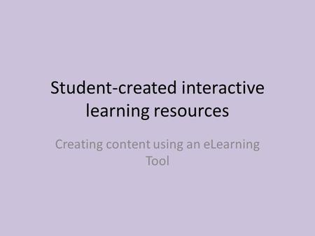 Student-created interactive learning resources Creating content using an eLearning Tool.