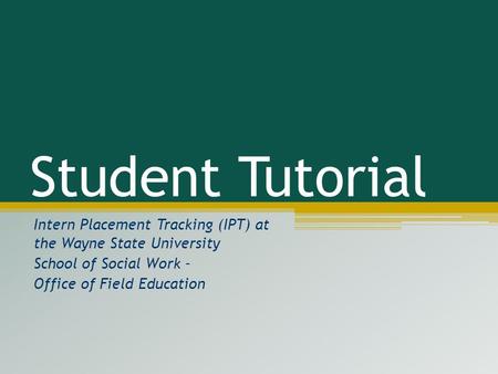 Student Tutorial Intern Placement Tracking (IPT) at the Wayne State University School of Social Work – Office of Field Education This tutorial will walk.