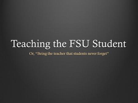 Teaching the FSU Student Or, “Being the teacher that students never forget”