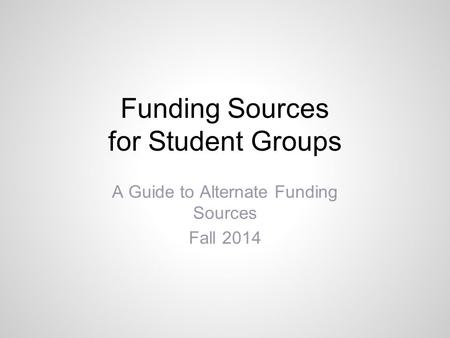 Funding Sources for Student Groups A Guide to Alternate Funding Sources Fall 2014.