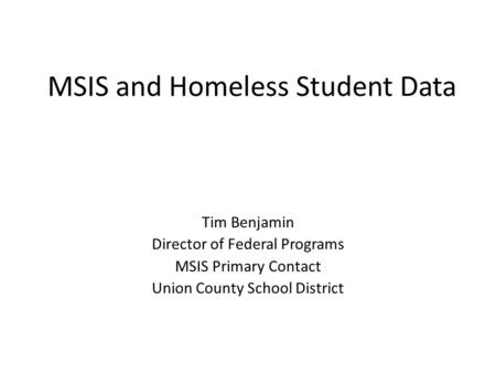 MSIS and Homeless Student Data Tim Benjamin Director of Federal Programs MSIS Primary Contact Union County School District.