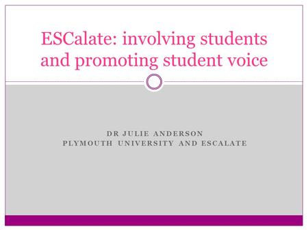 DR JULIE ANDERSON PLYMOUTH UNIVERSITY AND ESCALATE ESCalate: involving students and promoting student voice.