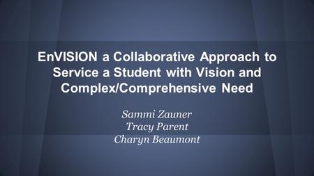 EnVISION a Collaborative Approach to Service a Student with Vision and Complex/Comprehensive Need Sammi Zauner Tracy Parent Charyn Beaumont.