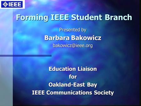 Forming IEEE Student Branch Presented by Barbara Bakowicz Education Liaison for Oakland-East Bay IEEE Communications Society.