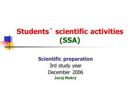 Students` scientific activities (SSA) Scientific preparation 3rd study year December 2006 Juraj Mokrý.