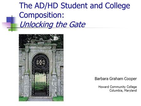 The AD/HD Student and College Composition: Unlocking the Gate Barbara Graham Cooper Howard Community College Columbia, Maryland.