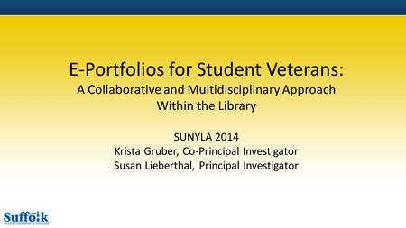 E-Portfolios for Student Veterans: A Collaborative and Multidisciplinary Approach Within the Library SUNYLA 2014 Krista Gruber, Co-Principal Investigator.