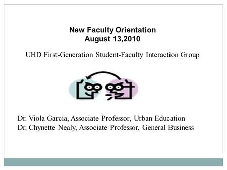 New Faculty Orientation August 13,2010 UHD First-Generation Student-Faculty Interaction Group Dr. Viola Garcia, Associate Professor, Urban Education Dr.