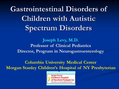 Gastrointestinal Disorders of Children with Autistic Spectrum Disorders Joseph Levy, M.D. Professor of Clinical Pediatrics Director, Program in Neurogastroenterology.