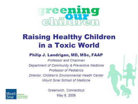 Raising Healthy Children in a Toxic World Philip J. Landrigan, MD, MSc, FAAP Professor and Chairman Department of Community & Preventive Medicine Professor.