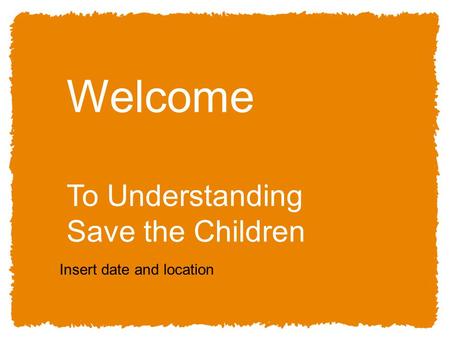 11 Welcome To Understanding Save the Children Insert date and location.