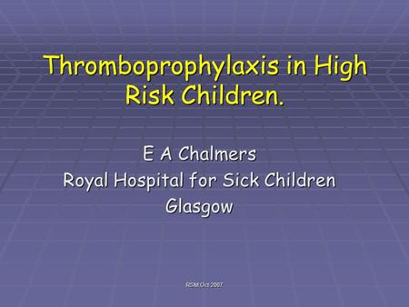 RSM Oct 2007 Thromboprophylaxis in High Risk Children. E A Chalmers Royal Hospital for Sick Children Glasgow.