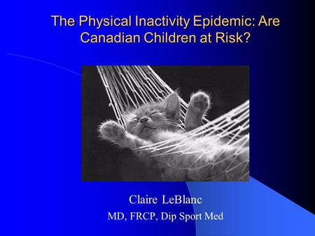 The Physical Inactivity Epidemic: Are Canadian Children at Risk? Claire LeBlanc MD, FRCP, Dip Sport Med.