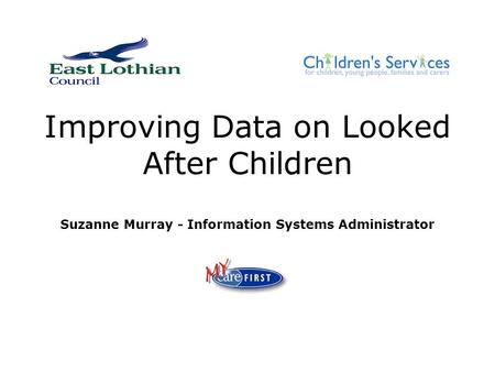 Improving Data on Looked After Children Suzanne Murray - Information Systems Administrator.