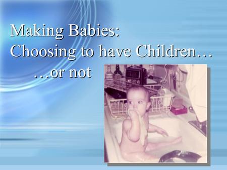 Making Babies: Choosing to have Children… …or not