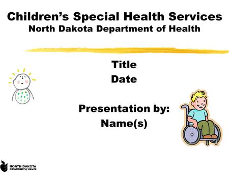 Children’s Special Health Services North Dakota Department of Health Title Date Presentation by: Name(s)