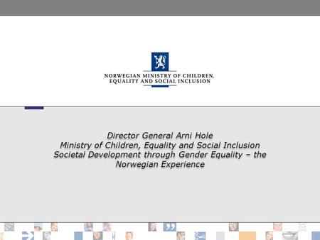 Director General Arni Hole Ministry of Children, Equality and Social Inclusion Societal Development through Gender Equality – the Norwegian Experience.