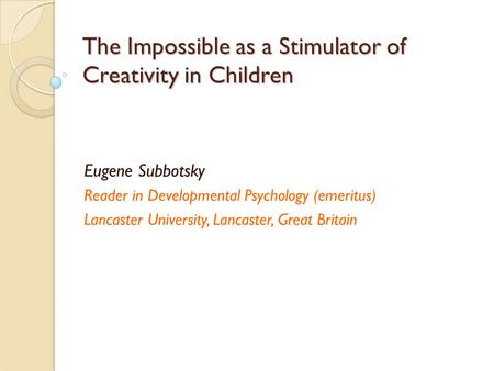 The Impossible as a Stimulator of Creativity in Children Eugene Subbotsky Reader in Developmental Psychology (emeritus) Lancaster University, Lancaster,