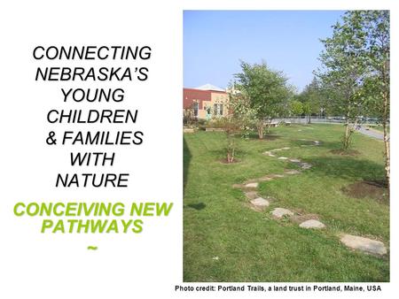 CONNECTING NEBRASKA’S YOUNG CHILDREN & FAMILIES WITH NATURE CONCEIVING NEW PATHWAYS ~ Photo credit: Portland Trails, a land trust in Portland, Maine, USA.