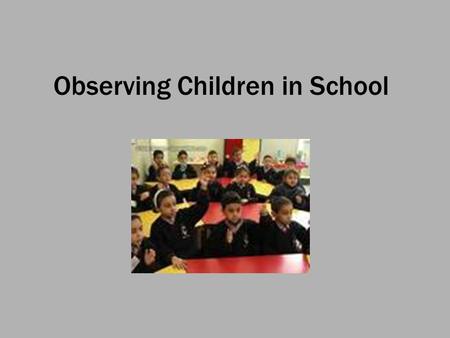 Observing Children in School. Aims To learn how to observe children in one of their natural habitats To understand how children experience their worlds.