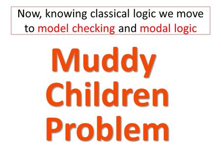 Now, knowing classical logic we move to model checking and modal logic Muddy Children Problem.