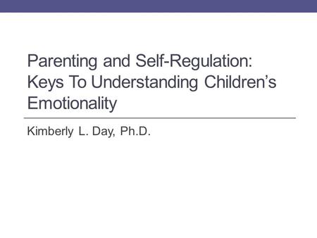 Parenting and Self-Regulation: Keys To Understanding Children’s Emotionality Kimberly L. Day, Ph.D.